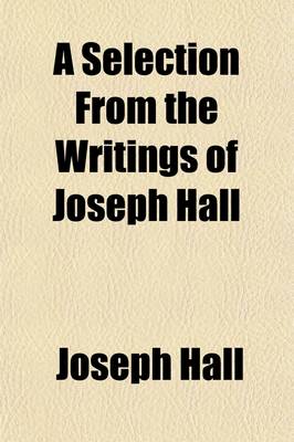 Book cover for A Selection from the Writings of Joseph Hall; With Observations of Some Specialities in His Life, Written by His Own Hand