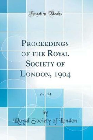 Cover of Proceedings of the Royal Society of London, 1904, Vol. 74 (Classic Reprint)