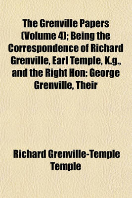 Book cover for The Grenville Papers (Volume 4); Being the Correspondence of Richard Grenville, Earl Temple, K.G., and the Right Hon George Grenville, Their Friends and Contemporaries