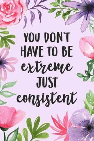 Cover of You Don't Have to Be Extreme, Just Consistent