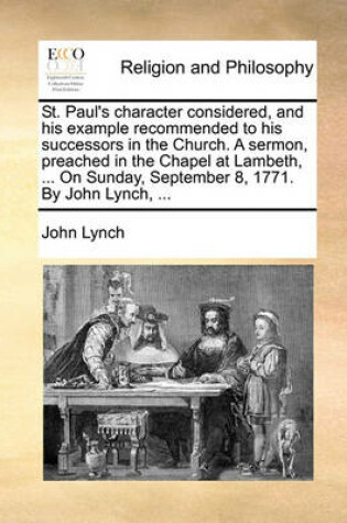 Cover of St. Paul's Character Considered, and His Example Recommended to His Successors in the Church. a Sermon, Preached in the Chapel at Lambeth, ... on Sunday, September 8, 1771. by John Lynch, ...