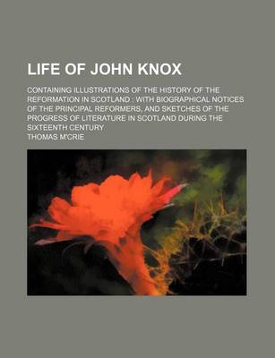 Book cover for Life of John Knox; Containing Illustrations of the History of the Reformation in Scotland with Biographical Notices of the Principal Reformers, and Sketches of the Progress of Literature in Scotland During the Sixteenth Century