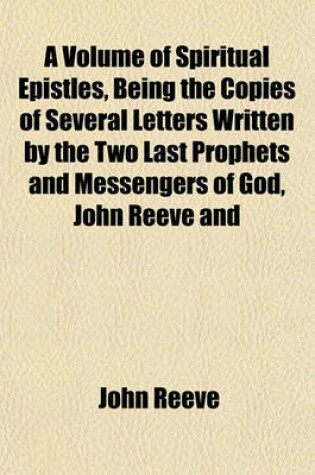 Cover of A Volume of Spiritual Epistles, Being the Copies of Several Letters Written by the Two Last Prophets and Messengers of God, John Reeve and