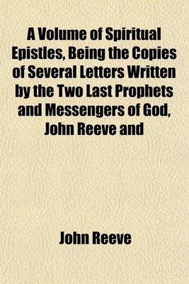 Book cover for A Volume of Spiritual Epistles, Being the Copies of Several Letters Written by the Two Last Prophets and Messengers of God, John Reeve and