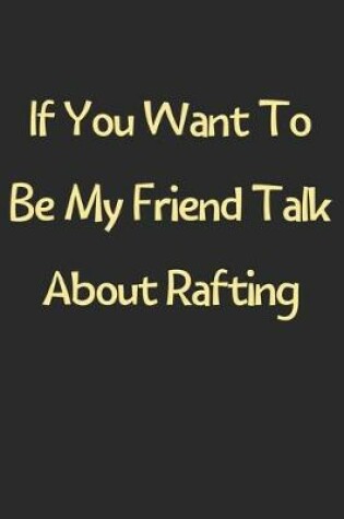 Cover of If You Want To Be My Friend Talk About Rafting