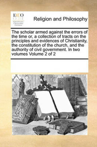Cover of The Scholar Armed Against the Errors of the Time Or, a Collection of Tracts on the Principles and Evidences of Christianity, the Constitution of the Church, and the Authority of Civil Government. in Two Volumes Volume 2 of 2