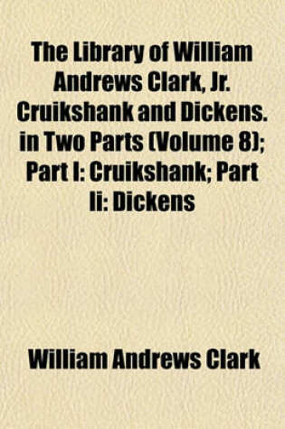 Cover of The Library of William Andrews Clark, Jr. Cruikshank and Dickens. in Two Parts (Volume 8); Part I