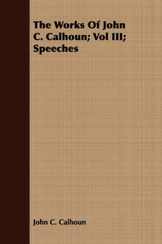 Cover of The Works Of John C. Calhoun; Vol III; Speeches