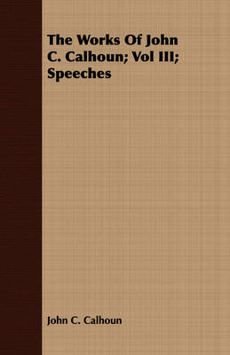 Book cover for The Works Of John C. Calhoun; Vol III; Speeches