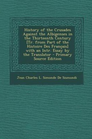 Cover of History of the Crusades Against the Albigenses in the Thirteenth Century [Tr. from Part of the Histoire Des Francais] with an Intr. Essay by the Translator - Primary Source Edition