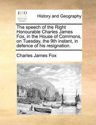 Book cover for The Speech of the Right Honourable Charles James Fox, in the House of Commons, on Tuesday, the 9th Instant, in Defence of His Resignation.