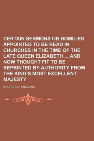 Cover of Certain Sermons or Homilies Appointed to Be Read in Churches in the Time of the Late Queen Elizabeth and Now Thought Fit to Be Reprinted by Authority from the King's Most Excellent Majesty