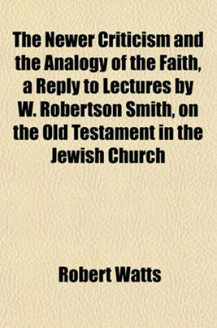 Cover of The Newer Criticism and the Analogy of the Faith, a Reply to Lectures by W. Robertson Smith, on the Old Testament in the Jewish Church