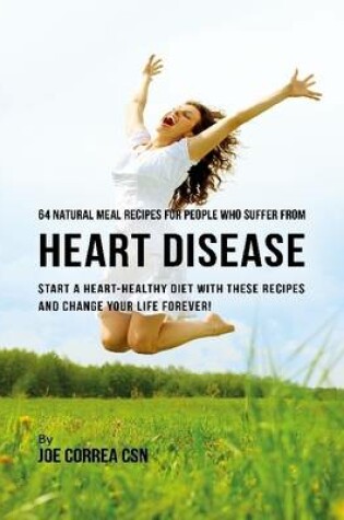 Cover of 64 Natural Meal Recipes for People Who Suffer from Heart Disease : Start a Heart Healthy Diet With These Recipes and Change Your Life Forever!