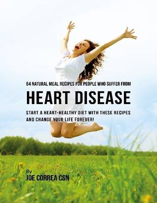 Book cover for 64 Natural Meal Recipes for People Who Suffer from Heart Disease : Start a Heart Healthy Diet With These Recipes and Change Your Life Forever!