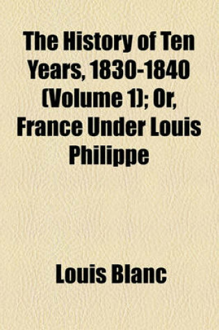 Cover of The History of Ten Years, 1830-1840 (Volume 1); Or, France Under Louis Philippe