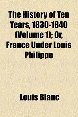 Book cover for The History of Ten Years, 1830-1840 (Volume 1); Or, France Under Louis Philippe