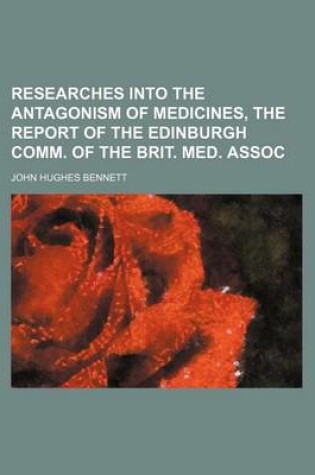 Cover of Researches Into the Antagonism of Medicines, the Report of the Edinburgh Comm. of the Brit. Med. Assoc