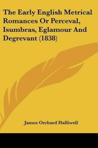 Cover of The Early English Metrical Romances or Perceval, Isumbras, Eglamour and Degrevant (1838)