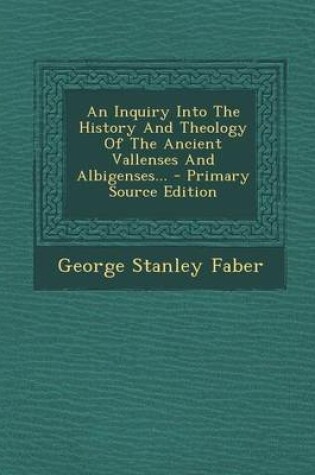 Cover of An Inquiry Into the History and Theology of the Ancient Vallenses and Albigenses... - Primary Source Edition