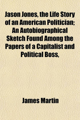 Book cover for Jason Jones, the Life Story of an American Politician; An Autobiographical Sketch Found Among the Papers of a Capitalist and Political Boss,