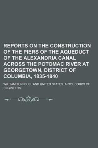 Cover of Reports on the Construction of the Piers of the Aqueduct of the Alexandria Canal Across the Potomac River at Georgetown, District of Columbia, 1835-1840