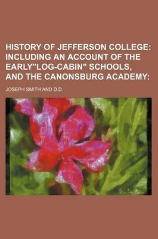 Cover of History of Jefferson College; Including an Account of the Early"log-Cabin" Schools, and the Canonsburg Academy