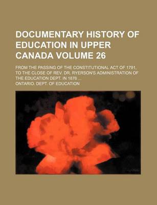 Book cover for Documentary History of Education in Upper Canada Volume 26; From the Passing of the Constitutional Act of 1791, to the Close of REV. Dr. Ryerson's Administration of the Education Dept. in 1876 ...