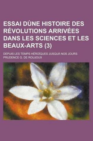 Cover of Essai D Ne Histoire Des R Volutions Arriv Es Dans Les Sciences Et Les Beaux-Arts (3); Depuis Les Temps H Ro Ques Jusqu Nos Jours