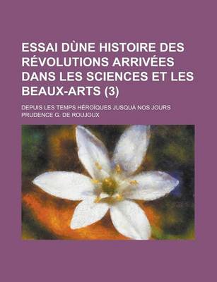 Book cover for Essai D Ne Histoire Des R Volutions Arriv Es Dans Les Sciences Et Les Beaux-Arts (3); Depuis Les Temps H Ro Ques Jusqu Nos Jours