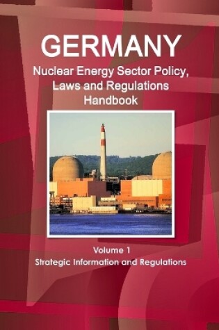 Cover of Germany Nuclear Energy Sector Policy, Laws and Regulations Handbook Volume 1 Strategic Information and Regulations