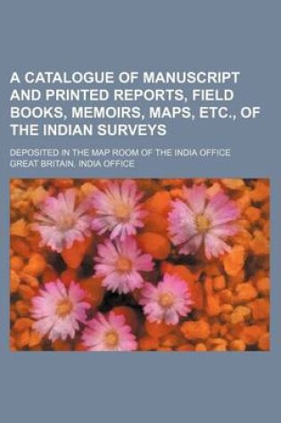 Cover of A Catalogue of Manuscript and Printed Reports, Field Books, Memoirs, Maps, Etc., of the Indian Surveys; Deposited in the Map Room of the India Office