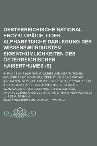 Cover of Oesterreichische National-Encyklopadie, Oder Alphabetische Darlegung Der Wissenswurdigsten Eigenthumlichkeiten Des Osterreichischen Kaiserthumes; In Rucksicht Auf Natur, Leben Und Institutionen, Industrie Und Commerz, Offentliche (5)