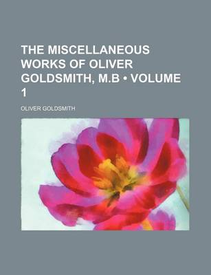 Book cover for The Miscellaneous Works of Oliver Goldsmith, M.B (Volume 1)