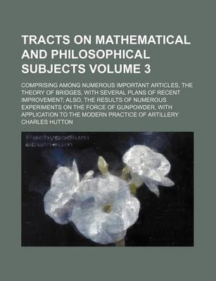 Book cover for Tracts on Mathematical and Philosophical Subjects Volume 3; Comprising Among Numerous Important Articles, the Theory of Bridges, with Several Plans of Recent Improvement; Also, the Results of Numerous Experiments on the Force of Gunpowder, with Applicatio