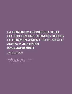 Book cover for La Bonorum Possessio Sous Les Empereurs Romains Depuis Le Commencement Du IIe Siecle Jusqu'a Justinien Exclusivement