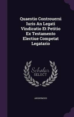 Book cover for Quaestio Controuersi Iuris an Legati Vindicatio Et Petitio Ex Testamento Electiue Competat Legatario