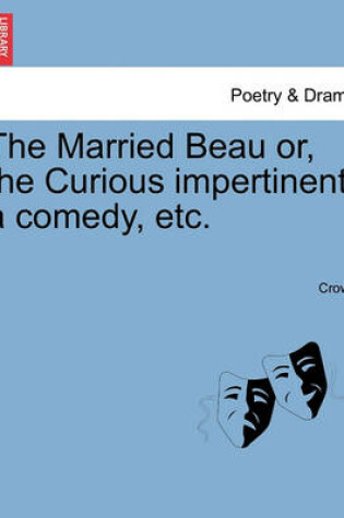 Cover of The Married Beau Or, the Curious Impertinent, a Comedy, Etc.