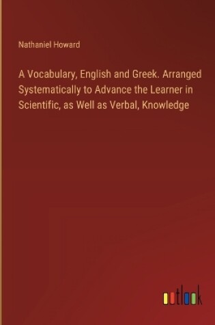 Cover of A Vocabulary, English and Greek. Arranged Systematically to Advance the Learner in Scientific, as Well as Verbal, Knowledge