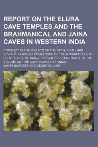 Cover of Report on the Elura Cave Temples and the Brahmanical and Jaina Caves in Western India; Completing the Results of the Fifth, Sixth, and Seventh Seasons' Operations of the Archaeological Survey, 1877-78, 1878-79, 1879-80. Supplementary to the Volume on "The