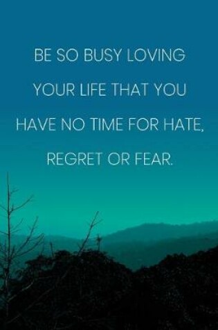 Cover of Inspirational Quote Notebook - 'Be So Busy Loving Your Life That You Have No Time For Hate, Regret Or Fear.'