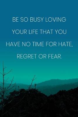 Book cover for Inspirational Quote Notebook - 'Be So Busy Loving Your Life That You Have No Time For Hate, Regret Or Fear.'