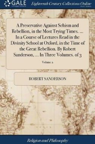 Cover of A Preservative Against Schism and Rebellion, in the Most Trying Times. ... in a Course of Lectures Read in the Divinity School at Oxford, in the Time of the Great Rebellion. by Robert Sanderson, ... in Three Volumes. of 3; Volume 2