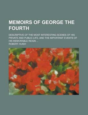 Book cover for Memoirs of George the Fourth; Descriptive of the Most Interesting Scenes of His Private and Public Life, and the Important Events of His Memorable Rei