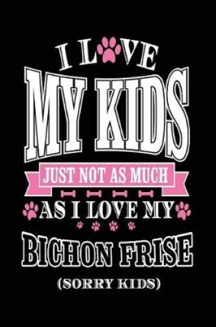 Cover of I Love My Kids Just Not As Much As I Love My Bichon Frise (Sorry Kids)