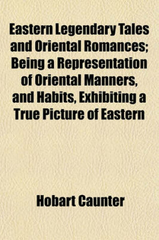 Cover of Eastern Legendary Tales and Oriental Romances; Being a Representation of Oriental Manners, and Habits, Exhibiting a True Picture of Eastern