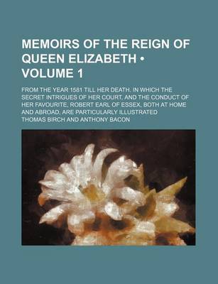 Book cover for Memoirs of the Reign of Queen Elizabeth (Volume 1 ); From the Year 1581 Till Her Death. in Which the Secret Intrigues of Her Court, and the Conduct of