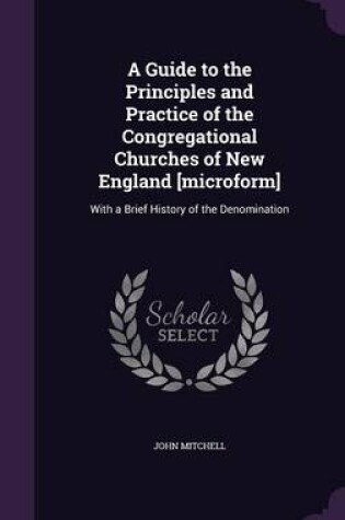 Cover of A Guide to the Principles and Practice of the Congregational Churches of New England [Microform]