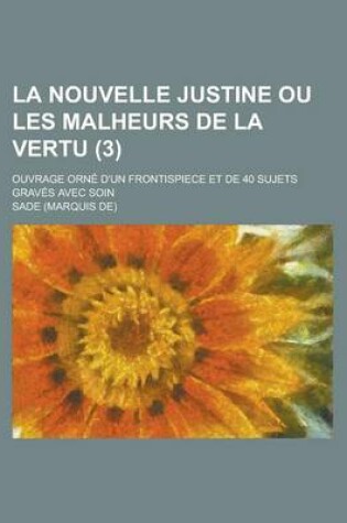 Cover of La Nouvelle Justine Ou Les Malheurs de La Vertu; Ouvrage Orne D'Un Frontispiece Et de 40 Sujets Graves Avec Soin (3 )