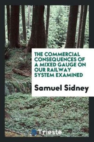 Cover of The Commercial Consequences of a Mixed Gauge on Our Railway System Examined